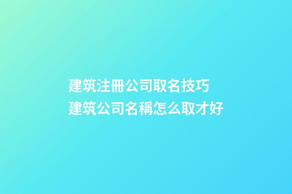 建筑注冊公司取名技巧 建筑公司名稱怎么取才好-第1張-公司起名-玄機派